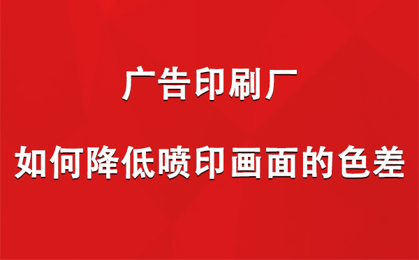 玛曲广告玛曲印刷厂如何降低喷印画面的色差