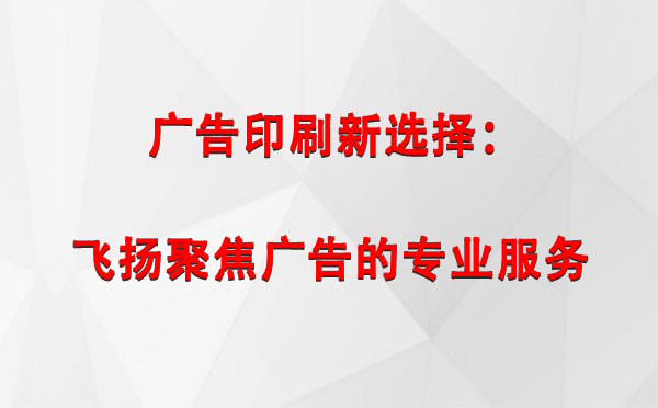 玛曲广告印刷新选择：飞扬聚焦广告的专业服务